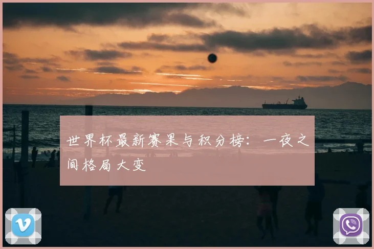 世界杯最新赛果与积分榜:一夜之间格局大变