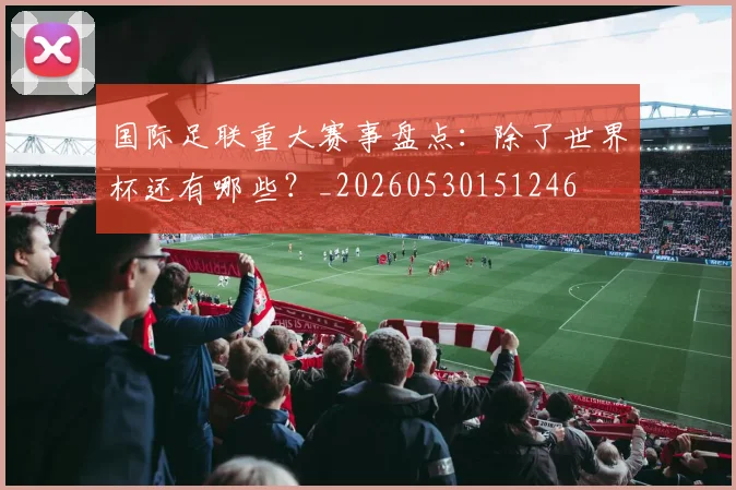 国际足联重大赛事盘点:除了世界杯还有哪些?_20260530151246