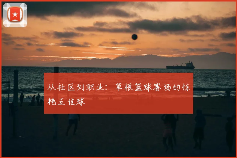从社区到职业:草根篮球赛场的惊艳五佳球