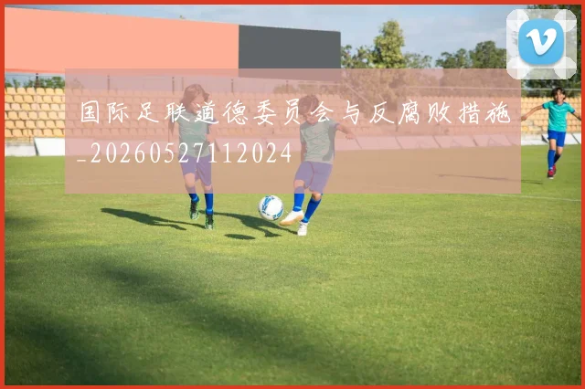 国际足联道德委员会与反腐败措施_20260527112024