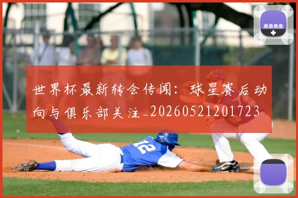 世界杯最新转会传闻:球星赛后动向与俱乐部关注_20260521201723