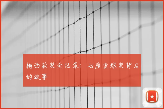梅西获奖全记录：七座金球奖背后的故事