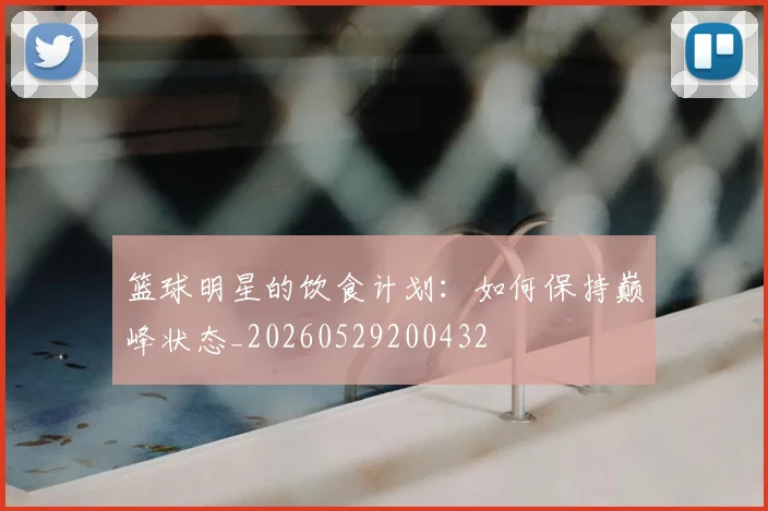 篮球明星的饮食计划：如何保持巅峰状态_20260529200432