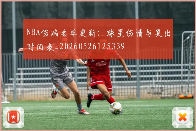 NBA伤病名单更新:球星伤情与复出时间表_20260526125339