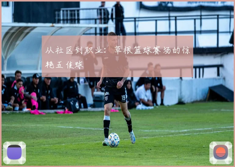 从社区到职业：草根篮球赛场的惊艳五佳球