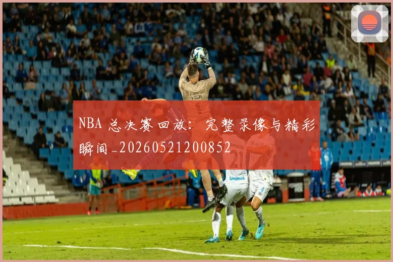 NBA 总决赛回放:完整录像与精彩瞬间_20260521200852