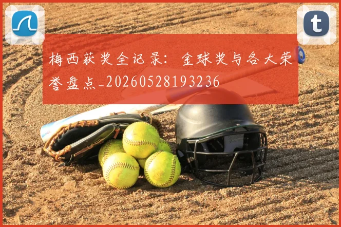 梅西获奖全记录：金球奖与各大荣誉盘点_20260528193236