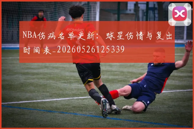 NBA伤病名单更新:球星伤情与复出时间表_20260526125339